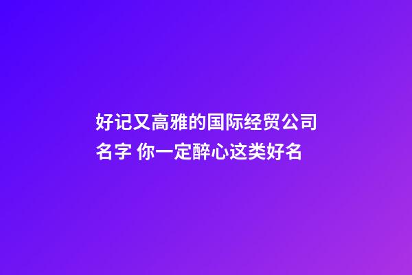 好记又高雅的国际经贸公司名字 你一定醉心这类好名-第1张-公司起名-玄机派
